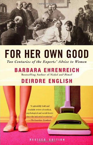 For Her Own Good: Two Centuries of the Experts’ Advice to Women by Barbara Ehrenreich and Deirdre English